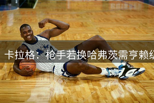 卡拉格：枪手若换哈弗茨需亨赖级射手 单季30球门槛