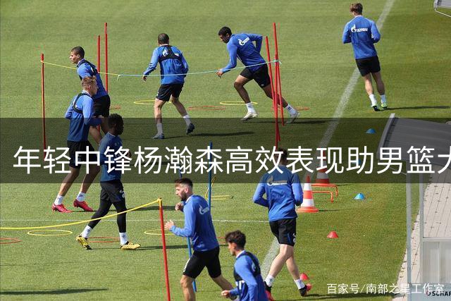 年轻中锋杨瀚森高效表现助男篮大胜获NBA官方点赞
