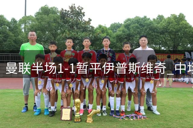 曼联半场1-1暂平伊普斯维奇 中场数据全面解析