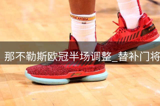 那不勒斯欧冠半场调整 替补门将瓦尼亚替换梅雷特
