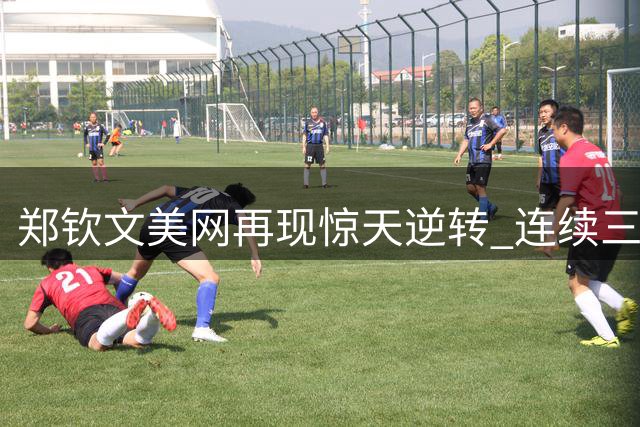 郑钦文美网再现惊天逆转 连续三年跻身八强